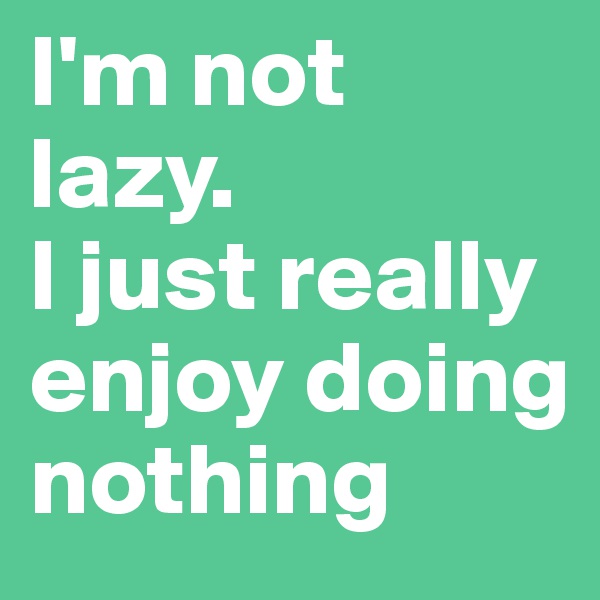 I'm not lazy. 
I just really enjoy doing nothing
