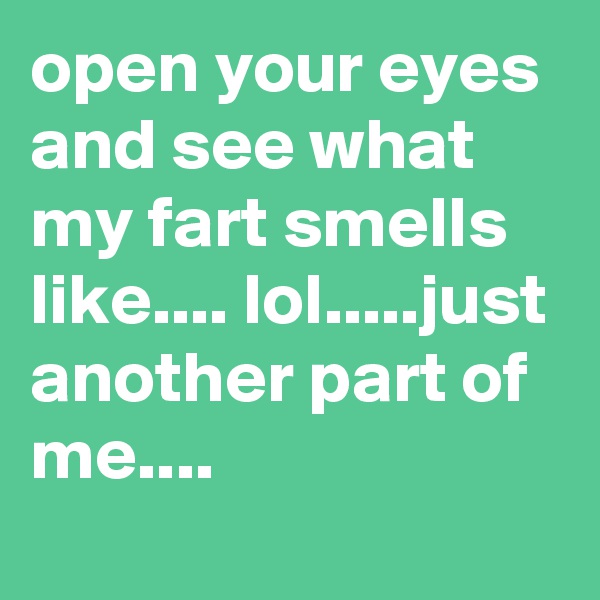 open your eyes and see what my fart smells like.... lol.....just another part of me....