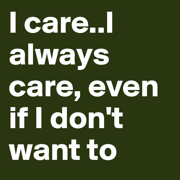 I care..I always care, even if I don't want to