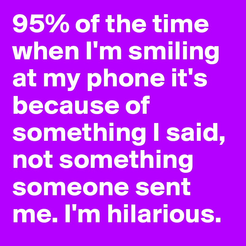95% of the time when I'm smiling at my phone it's because of something I said, not something someone sent me. I'm hilarious.
