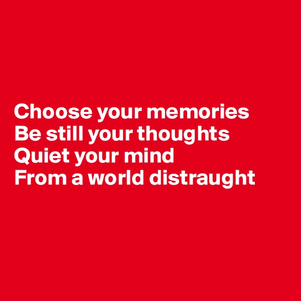 



Choose your memories
Be still your thoughts
Quiet your mind 
From a world distraught



