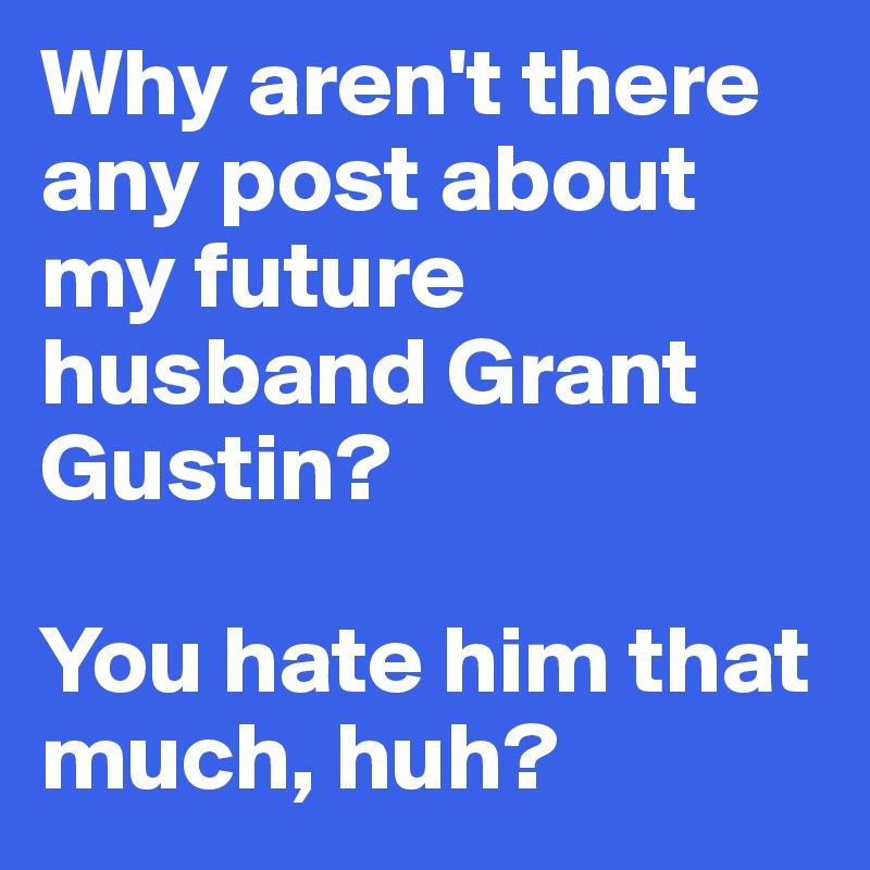 Why aren't there any post about my future husband Grant Gustin?

You hate him that much, huh?