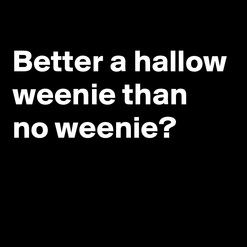 
Better a hallow weenie than no weenie?

