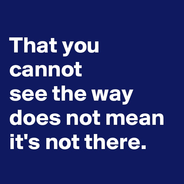 
That you cannot 
see the way 
does not mean 
it's not there.