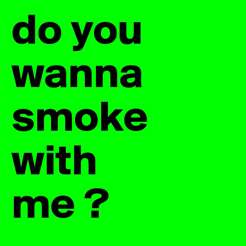 do you wanna smoke with 
me ?
