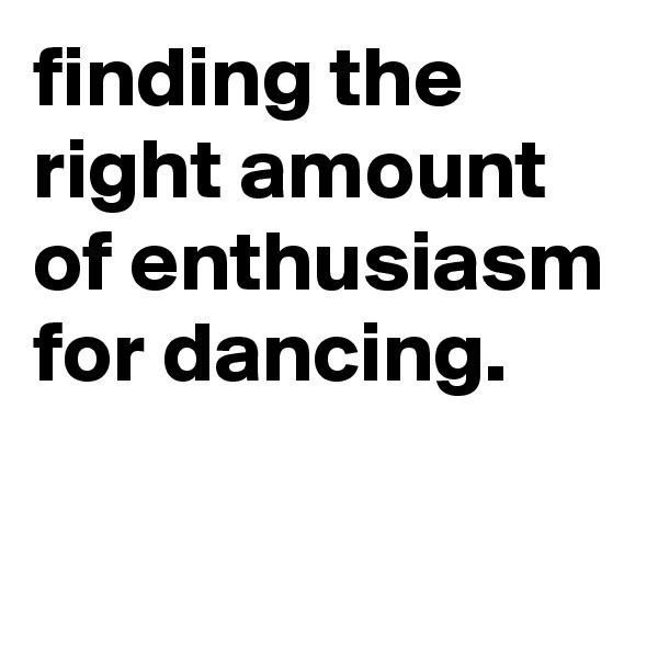 finding the right amount of enthusiasm for dancing.

