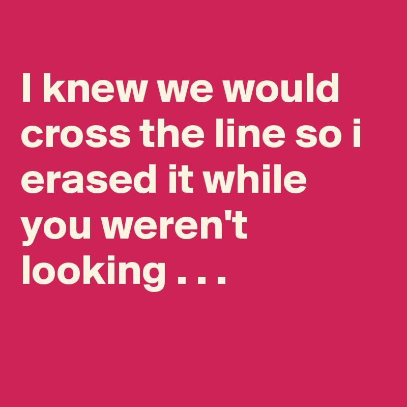 
I knew we would cross the line so i erased it while you weren't looking . . .

