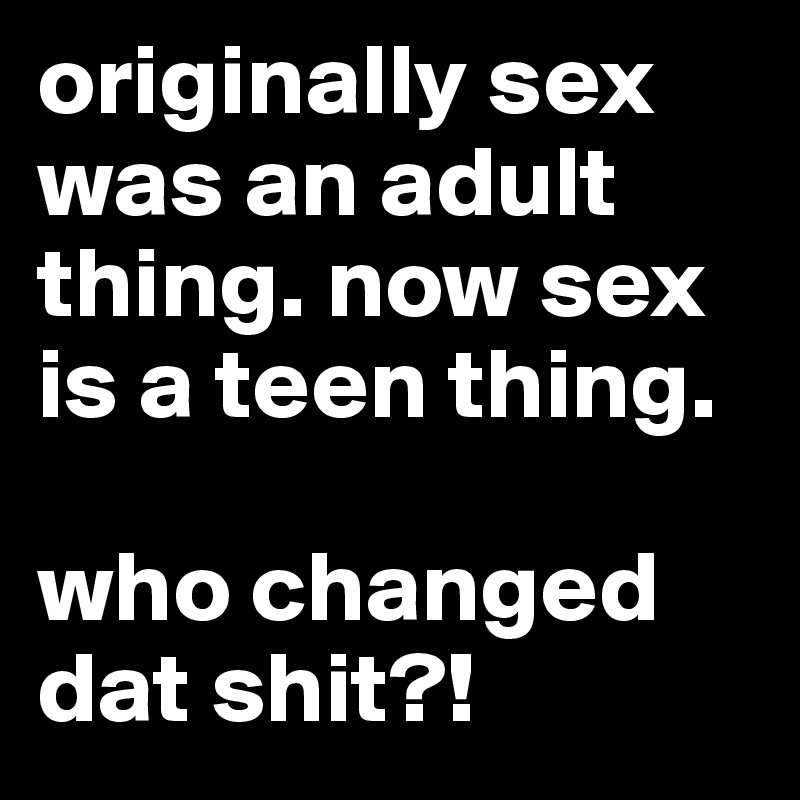 originally sex was an adult thing. now sex is a teen thing.

who changed dat shit?!