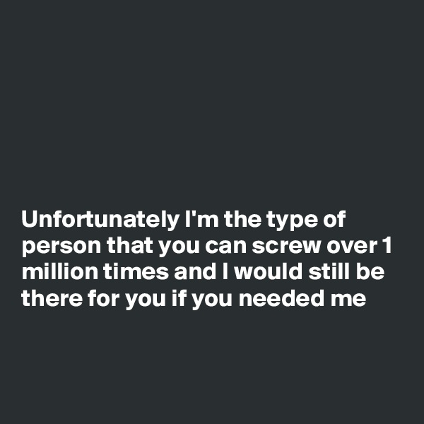 






Unfortunately I'm the type of person that you can screw over 1 million times and I would still be there for you if you needed me


