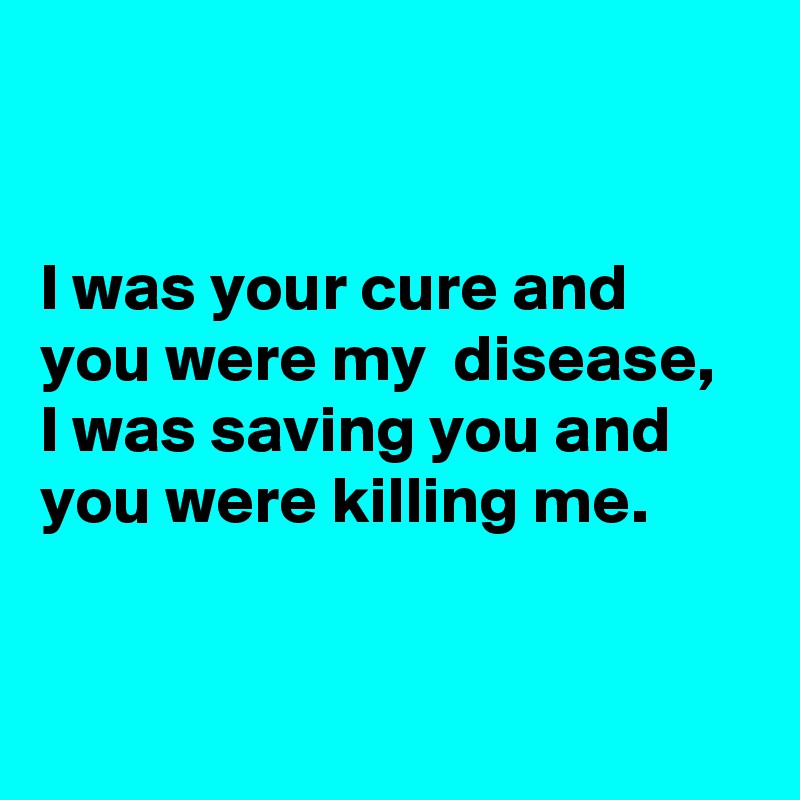 


I was your cure and you were my  disease, I was saving you and you were killing me.


