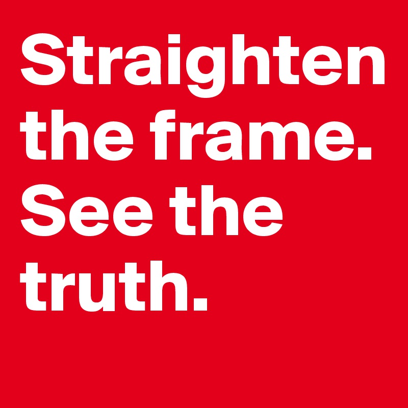 Straighten the frame. See the truth.