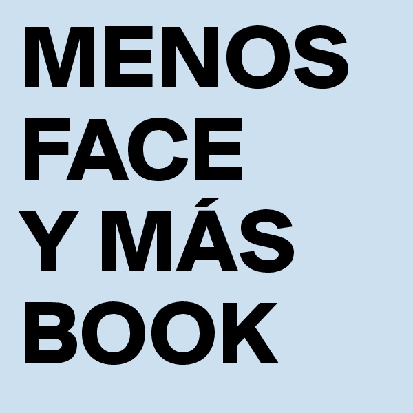 MENOS
FACE
Y MÁS
BOOK