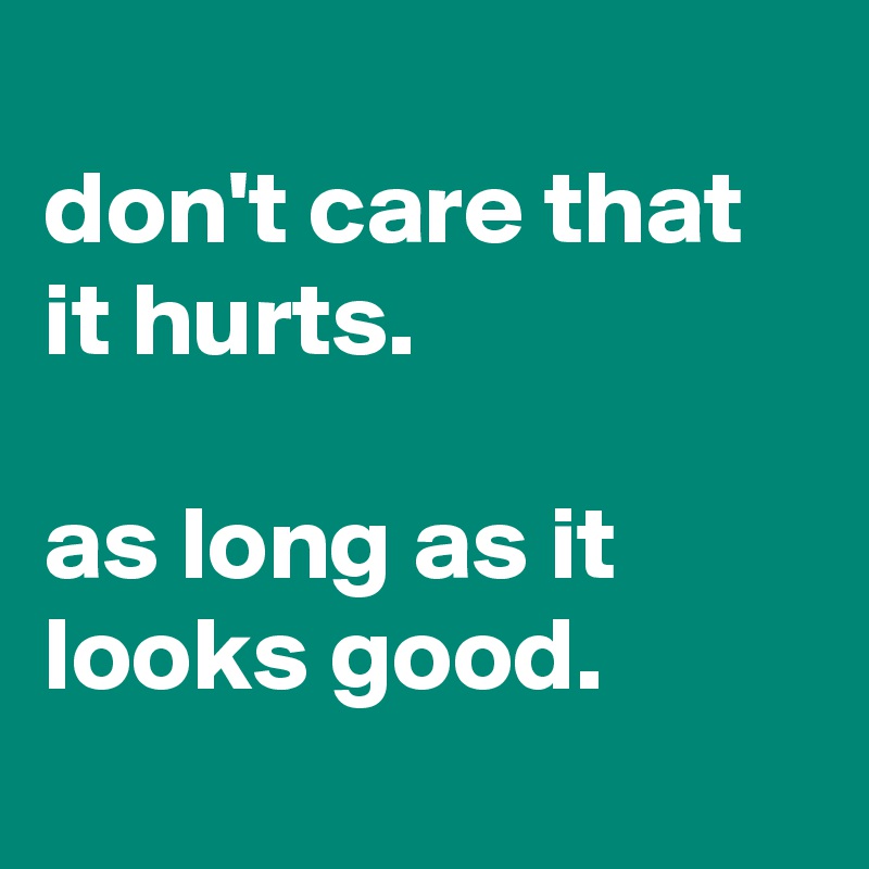 
don't care that it hurts.

as long as it looks good.
