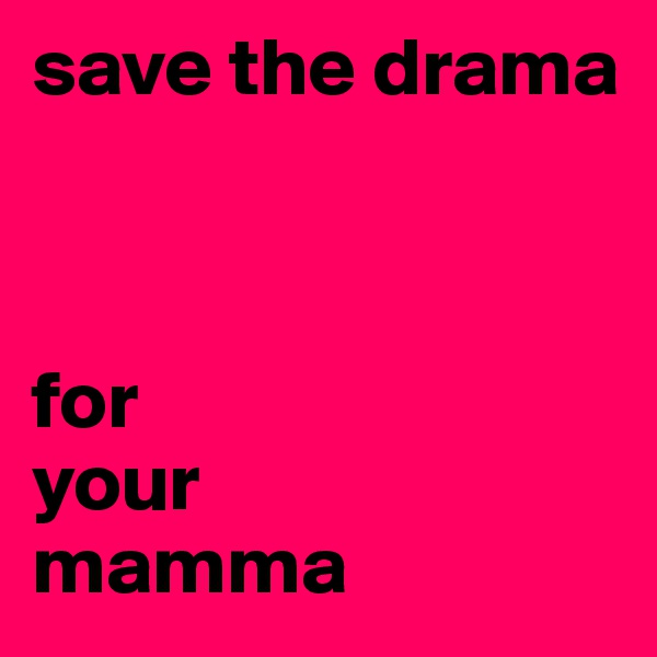 save the drama



for
your
mamma