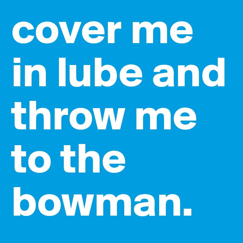cover me in lube and throw me to the bowman.