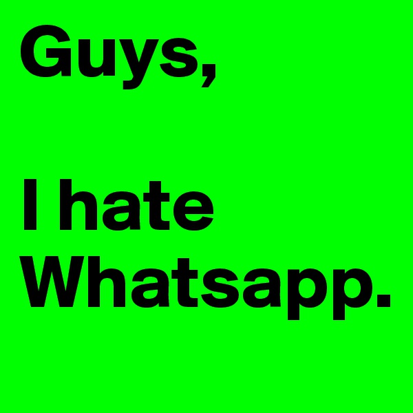 Guys,

I hate Whatsapp.