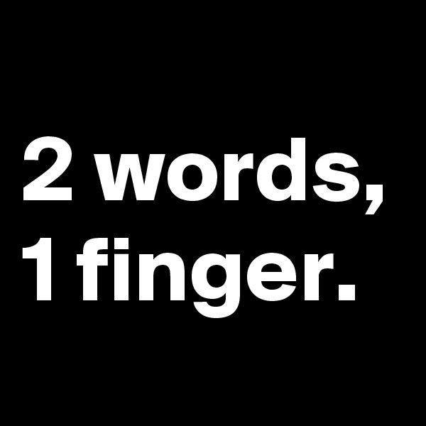 
2 words,
1 finger.