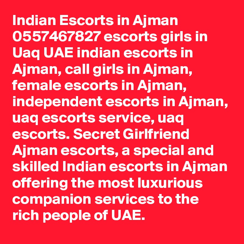 Indian Escorts in Ajman 0557467827 escorts girls in Uaq UAE indian escorts in Ajman, call girls in Ajman, female escorts in Ajman, independent escorts in Ajman, uaq escorts service, uaq escorts. Secret Girlfriend Ajman escorts, a special and skilled Indian escorts in Ajman offering the most luxurious companion services to the rich people of UAE. 