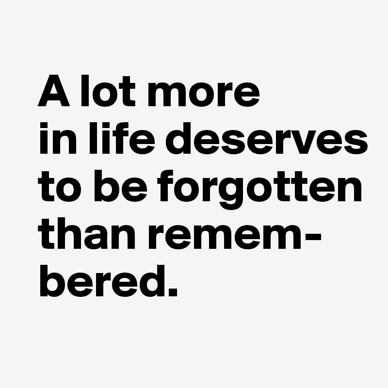 
  A lot more 
  in life deserves  
  to be forgotten 
  than remem- 
  bered.
