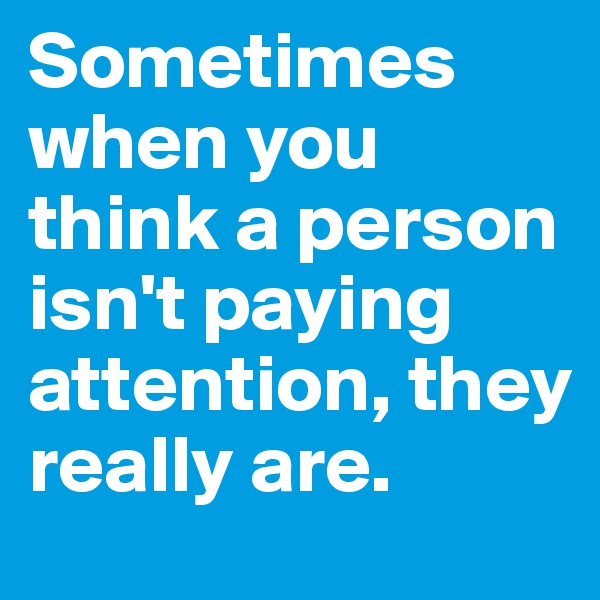 Sometimes when you think a person isn't paying attention, they really are.