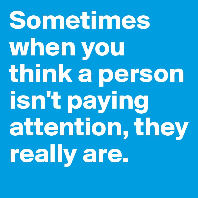 Sometimes when you think a person isn't paying attention, they really are.