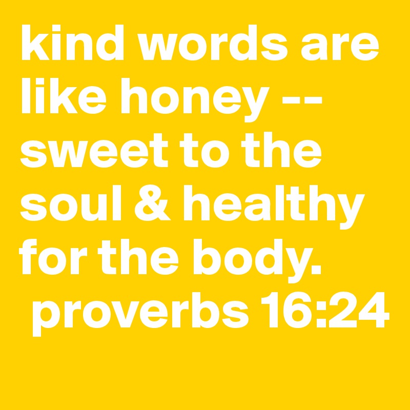 kind words are like honey -- sweet to the soul & healthy for the body. 
 proverbs 16:24