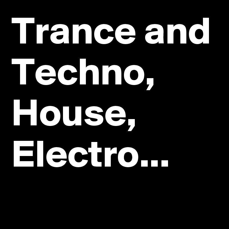 Trance and Techno, House, Electro...