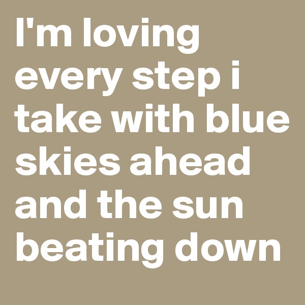 I'm loving every step i take with blue skies ahead and the sun beating down