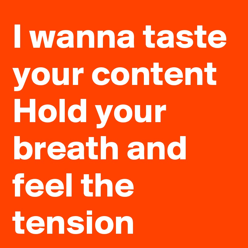 I wanna taste your content
Hold your breath and feel the tension