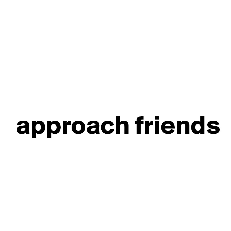 



 approach friends  

