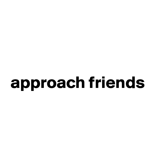 



 approach friends  


