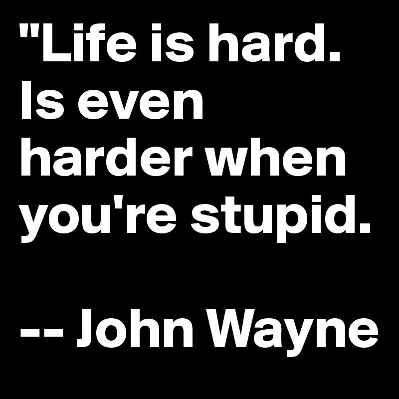 "Life is hard. Is even harder when you're stupid.

-- John Wayne