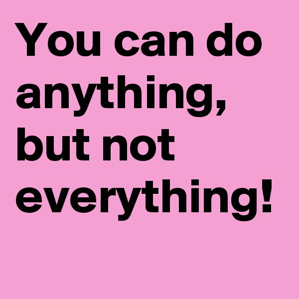 You can do anything, but not everything!