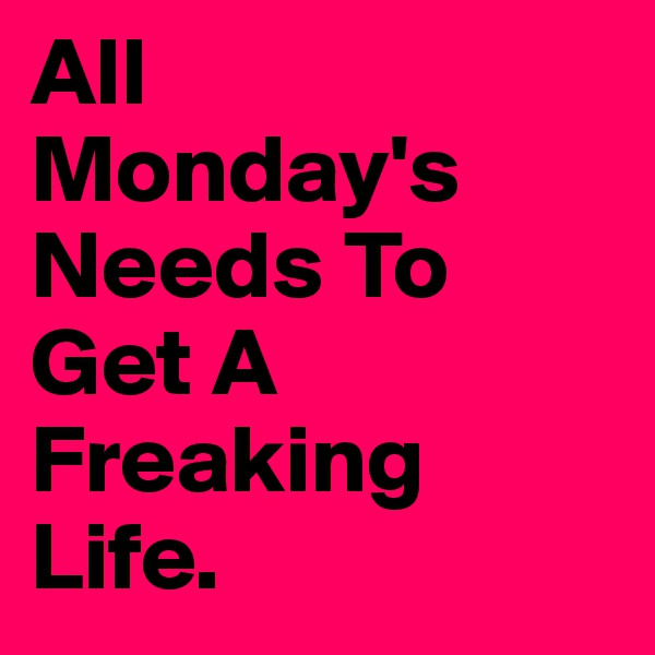 All 
Monday's Needs To Get A Freaking Life.