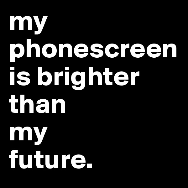 my phonescreen is brighter    than              my          future.                 