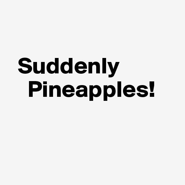 

  Suddenly
    Pineapples!


