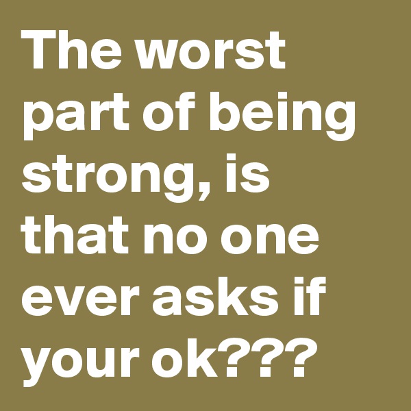 The worst  part of being strong, is that no one ever asks if your ok???
