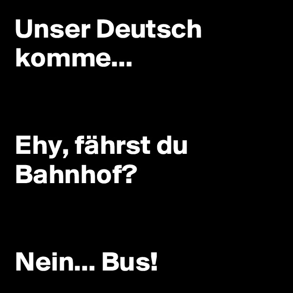 Unser Deutsch komme... 


Ehy, fährst du Bahnhof? 


Nein... Bus! 
