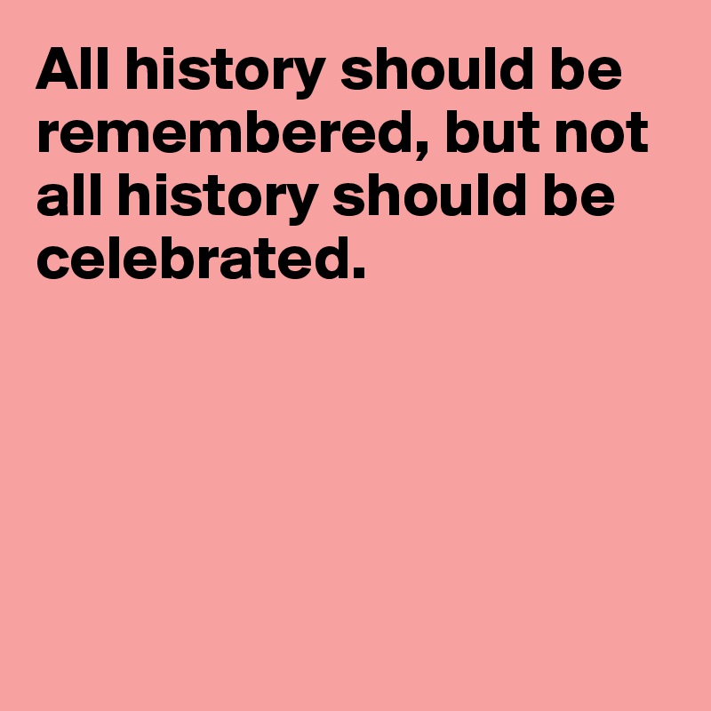All history should be remembered, but not all history should be celebrated.





