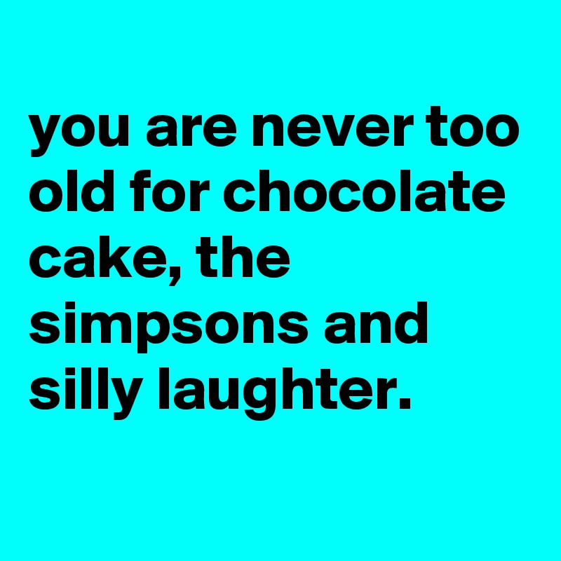 
you are never too old for chocolate cake, the simpsons and silly laughter.
