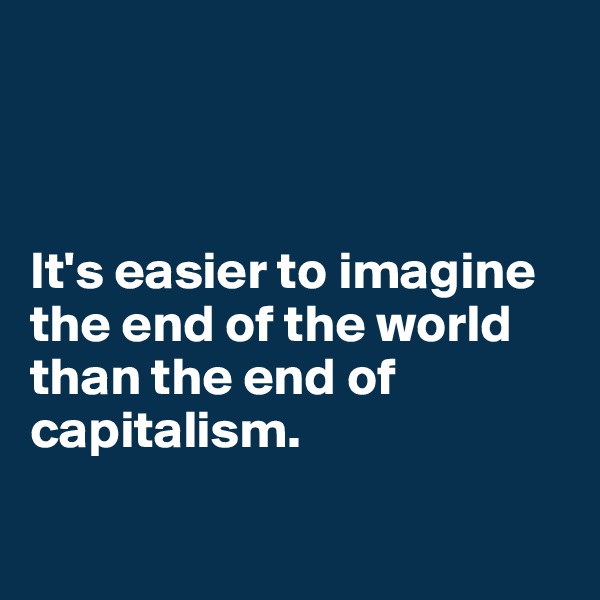 



It's easier to imagine the end of the world than the end of capitalism. 


