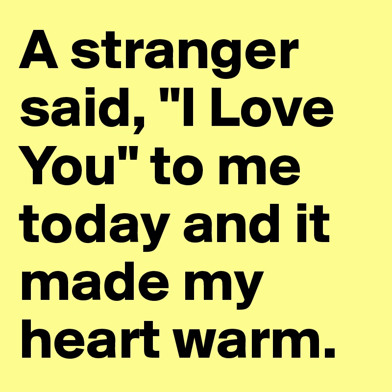 A stranger said, "I Love You" to me today and it made my heart warm.