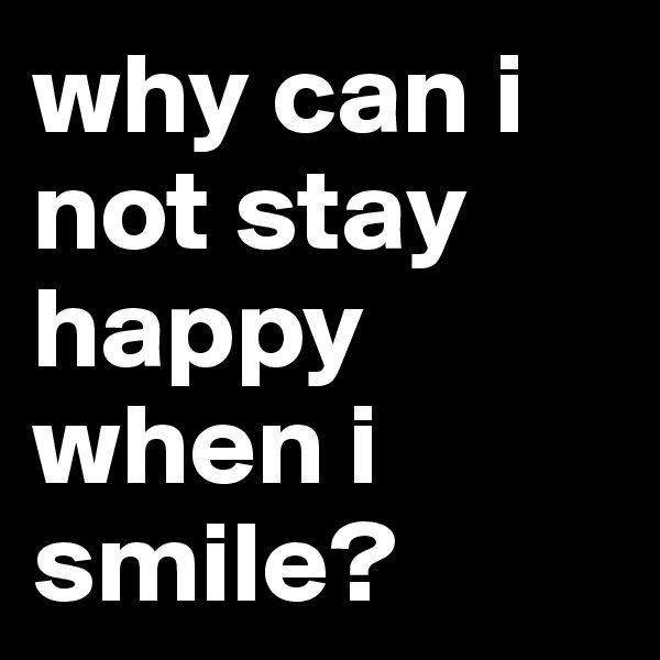 why can i not stay happy when i smile?