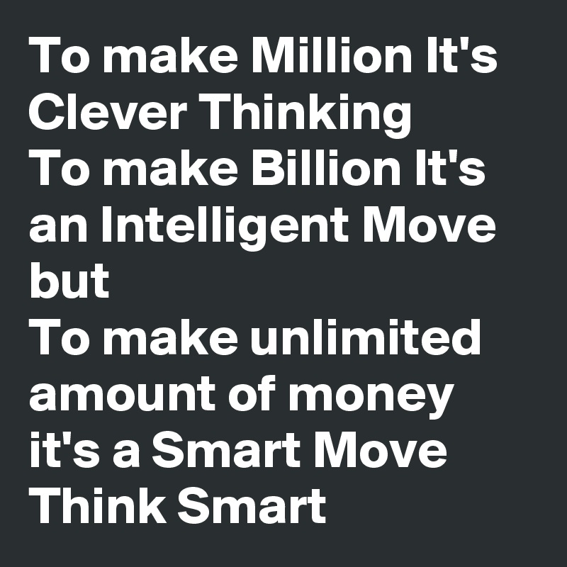 To make Million It's Clever Thinking 
To make Billion It's an Intelligent Move
but
To make unlimited amount of money it's a Smart Move
Think Smart