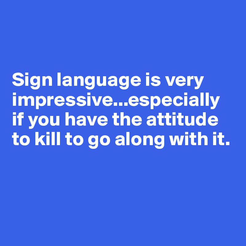 


Sign language is very impressive...especially if you have the attitude to kill to go along with it.



