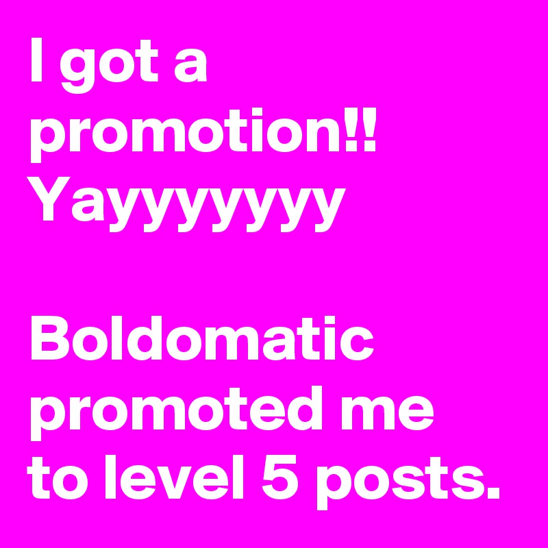 I got a promotion!! 
Yayyyyyyy

Boldomatic promoted me to level 5 posts. 