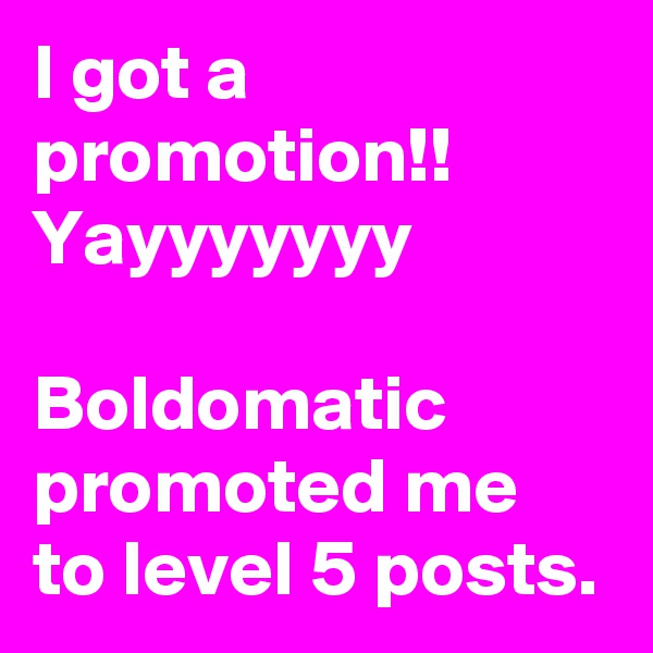 I got a promotion!! 
Yayyyyyyy

Boldomatic promoted me to level 5 posts. 