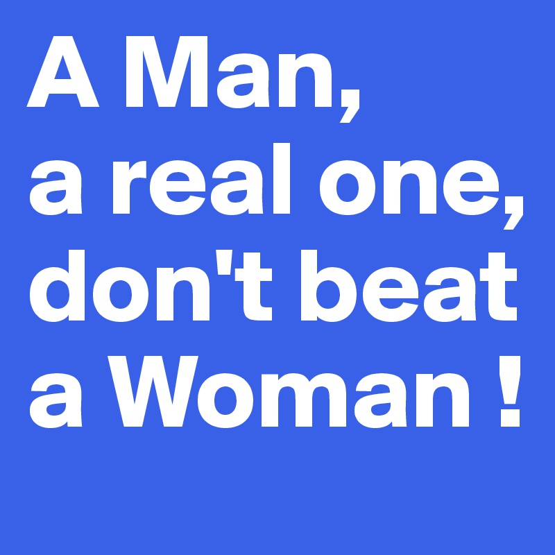A Man, 
a real one, don't beat a Woman !