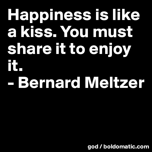 Happiness is like a kiss. You must share it to enjoy it.
- Bernard Meltzer

