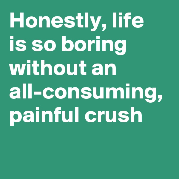 Honestly, life is so boring without an all-consuming, painful crush